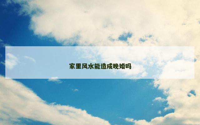 家里风水能造成晚婚吗