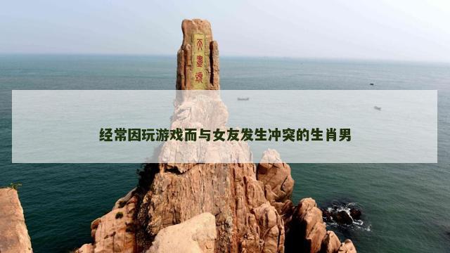 经常因玩游戏而与女友发生冲突的生肖男