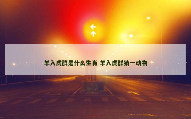 羊入虎群是什么生肖 羊入虎群猜一动物