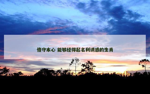 恪守本心 能够经得起名利诱惑的生肖