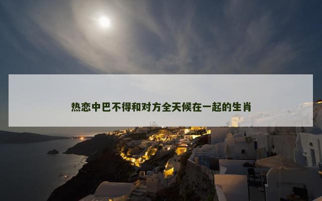 热恋中巴不得和对方全天候在一起的生肖