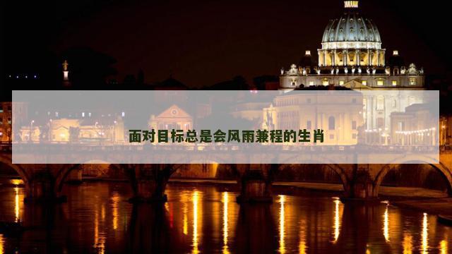 面对目标总是会风雨兼程的生肖 面对目标总是会风雨兼程的生肖
