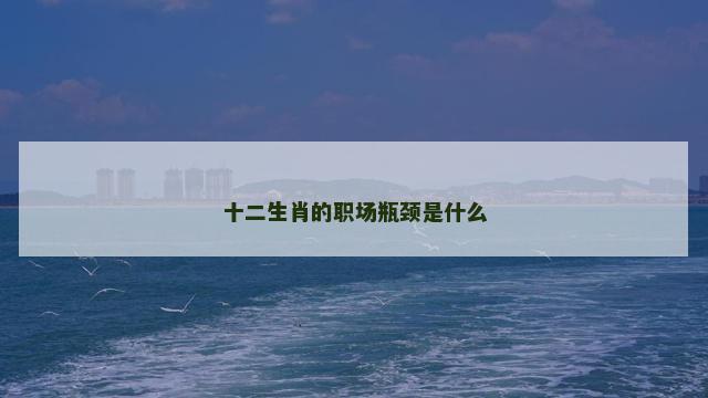 十二生肖的职场瓶颈是什么 十二生肖的职场瓶颈是什么