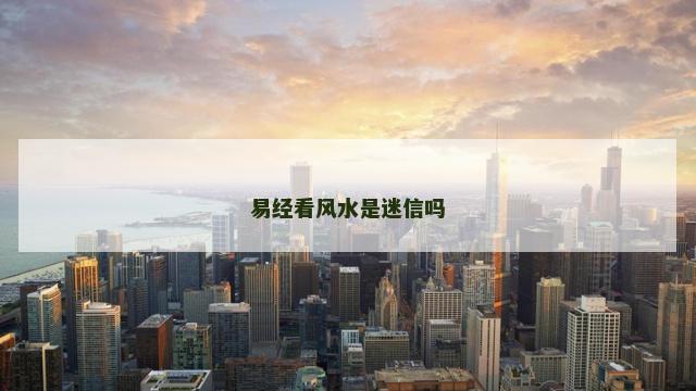 易经看风水是迷信吗 易经看风水是迷信吗