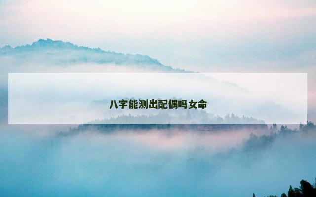 八字能测出配偶吗女命 八字能测出配偶吗女命
