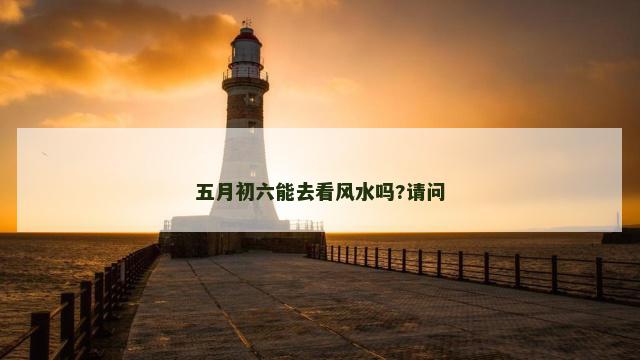 五月初六能去看风水吗?请问 五月初六能去看风水吗?请问