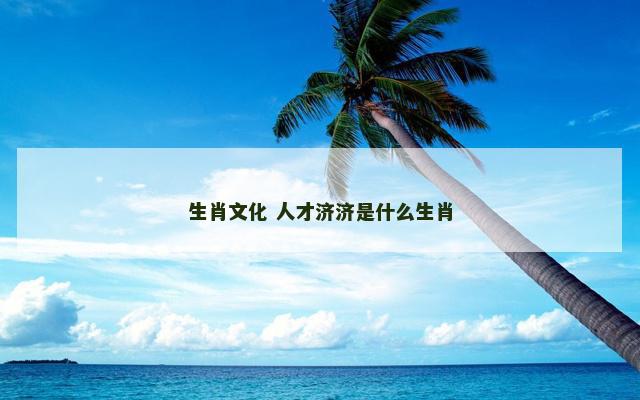 生肖文化 人才济济是什么生肖 生肖文化 人才济济是什么生肖