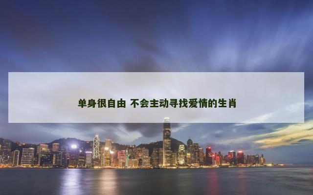 单身很自由 不会主动寻找爱情的生肖 单身很自由 不会主动寻找爱情的生肖