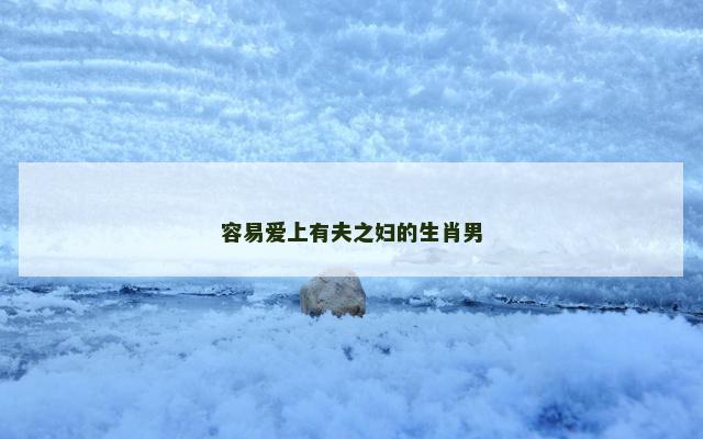 容易爱上有夫之妇的生肖男 容易爱上有夫之妇的生肖男