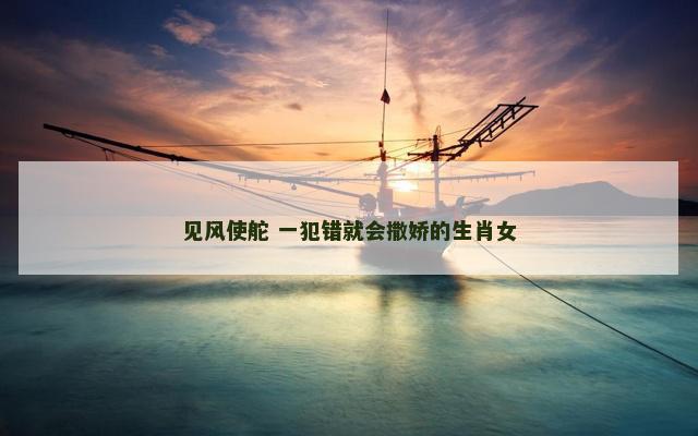 见风使舵 一犯错就会撒娇的生肖女 见风使舵 一犯错就会撒娇的生肖女