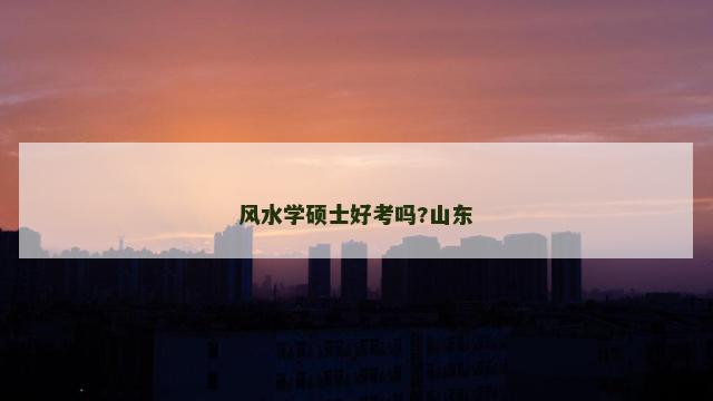 风水学硕士好考吗?山东 风水学硕士好考吗?山东