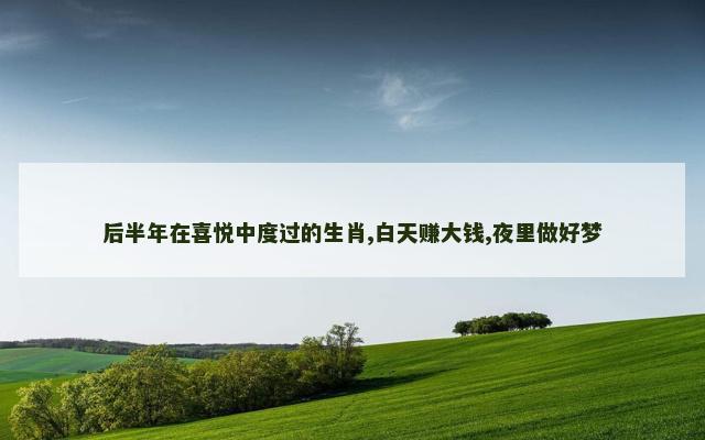 后半年在喜悦中度过的生肖,白天赚大钱,夜里做好梦