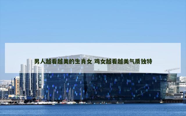 男人越看越美的生肖女 鸡女越看越美气质独特