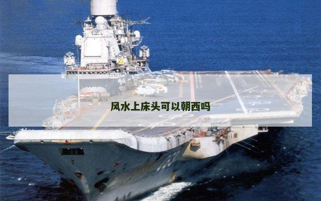 风水上床头可以朝西吗 风水上床头可以朝西吗