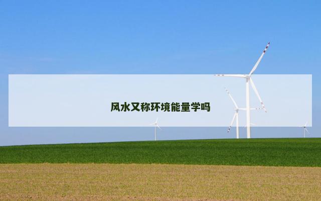 风水又称环境能量学吗 风水又称环境能量学吗