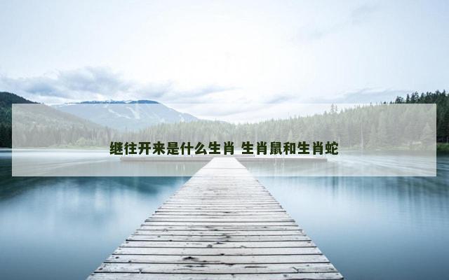 继往开来是什么生肖 生肖鼠和生肖蛇 继往开来是什么生肖 生肖鼠和生肖蛇