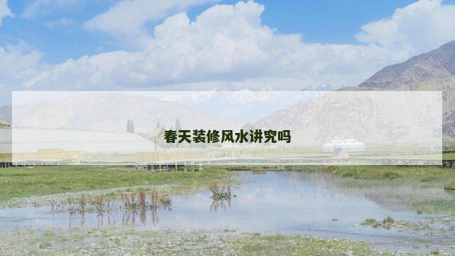 春天装修风水讲究吗 春天装修风水讲究吗