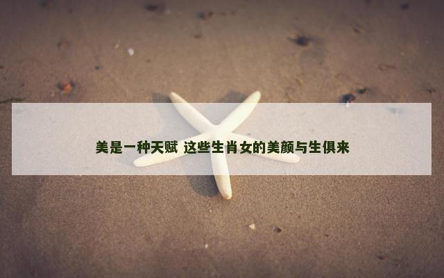 美是一种天赋 这些生肖女的美颜与生俱来