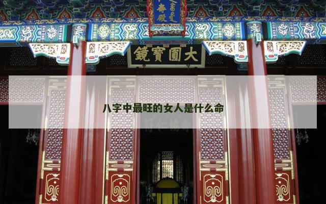 八字中最旺的女人是什么命 八字中最旺的女人是什么命