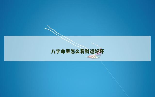 八字命里怎么看财运好坏 八字命里怎么看财运好坏