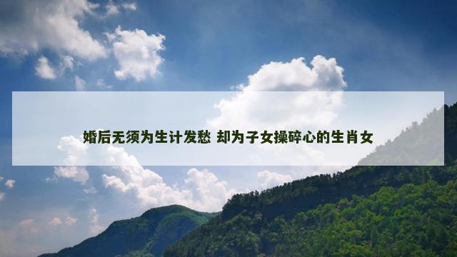 婚后无须为生计发愁 却为子女操碎心的生肖女
