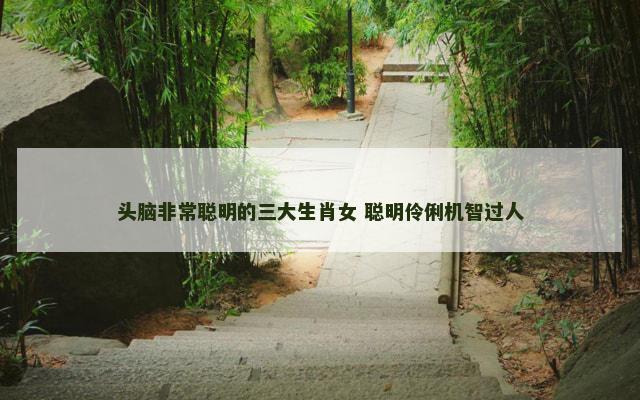 头脑非常聪明的三大生肖女 聪明伶俐机智过人