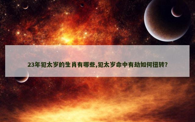 23年犯太岁的生肖有哪些,犯太岁命中有劫如何扭转？