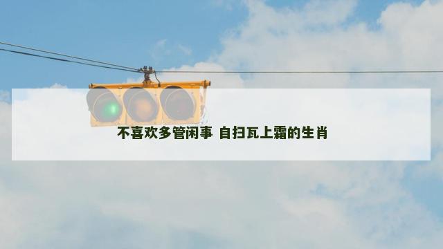 不喜欢多管闲事 自扫瓦上霜的生肖 不喜欢多管闲事 自扫瓦上霜的生肖