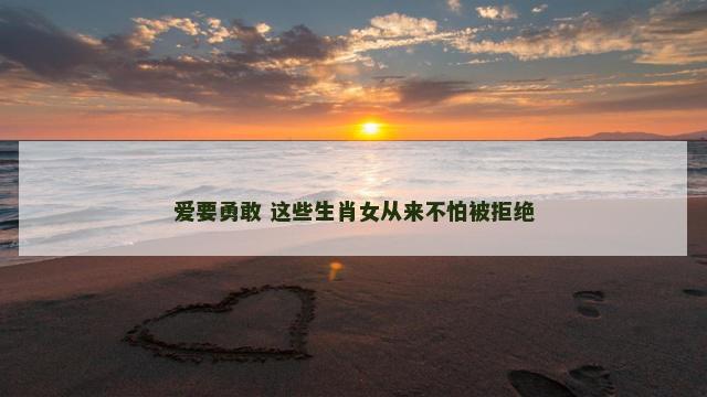 爱要勇敢 这些生肖女从来不怕被拒绝