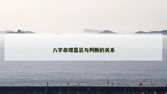 八字命理喜忌与判断的关系 八字命理喜忌与判断的关系