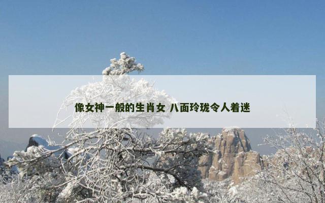 像女神一般的生肖女 八面玲珑令人着迷