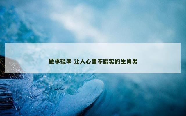 做事轻率 让人心里不踏实的生肖男