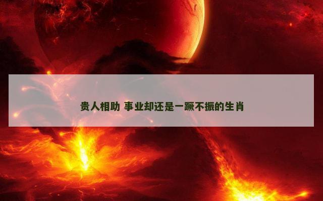 贵人相助 事业却还是一蹶不振的生肖