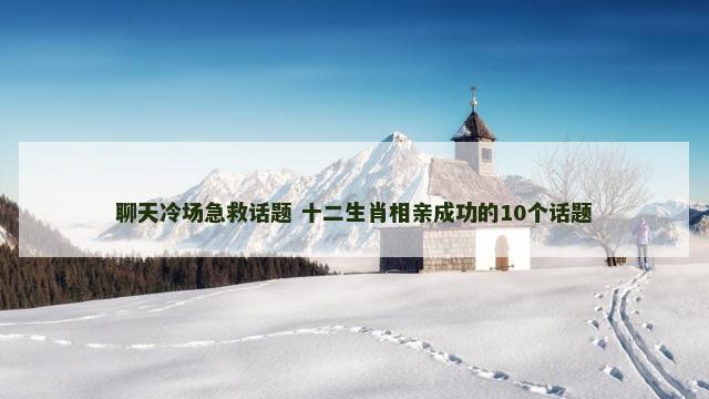 聊天冷场急救话题 十二生肖相亲成功的10个话题