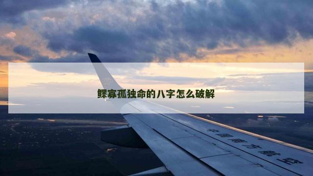 鳏寡孤独命的八字怎么破解