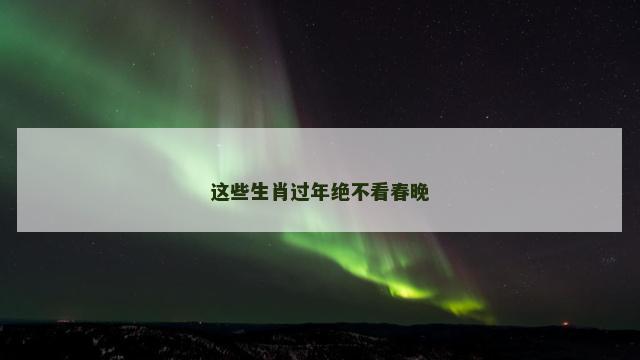 这些生肖过年绝不看春晚