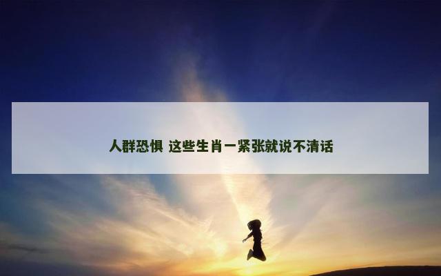 人群恐惧 这些生肖一紧张就说不清话