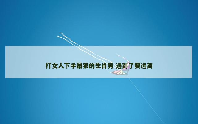 打女人下手最狠的生肖男 遇到了要远离