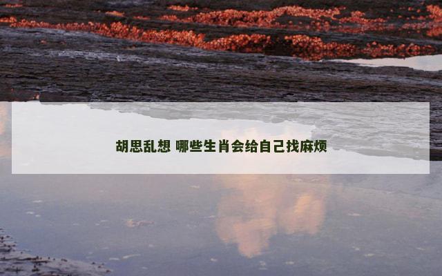胡思乱想 哪些生肖会给自己找麻烦