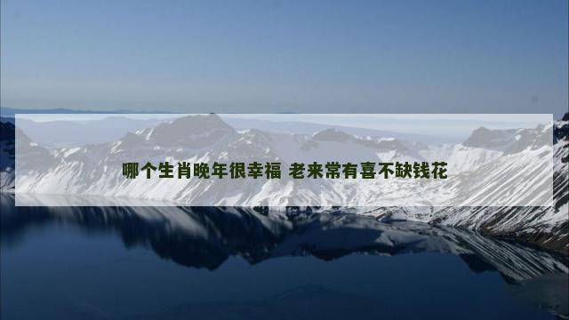 哪个生肖晚年很幸福 老来常有喜不缺钱花