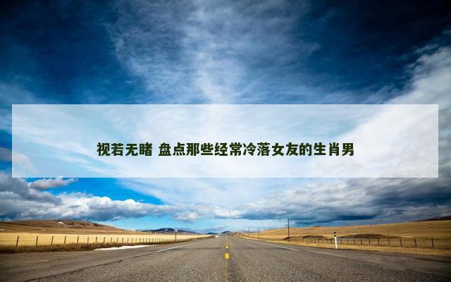 视若无睹 盘点那些经常冷落女友的生肖男 视若无睹 盘点那些经常冷落女友的生肖男