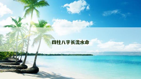 四柱八字长流水命 四柱八字长流水命
