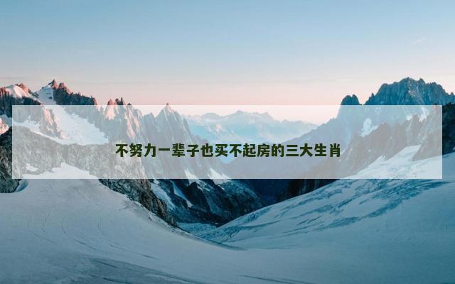 不努力一辈子也买不起房的三大生肖 不努力一辈子也买不起房的三大生肖