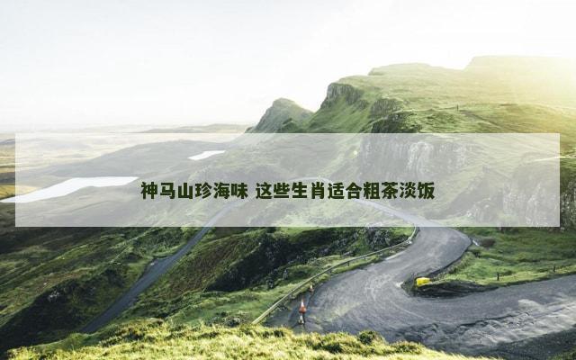 神马山珍海味 这些生肖适合粗茶淡饭 神马山珍海味 这些生肖适合粗茶淡饭