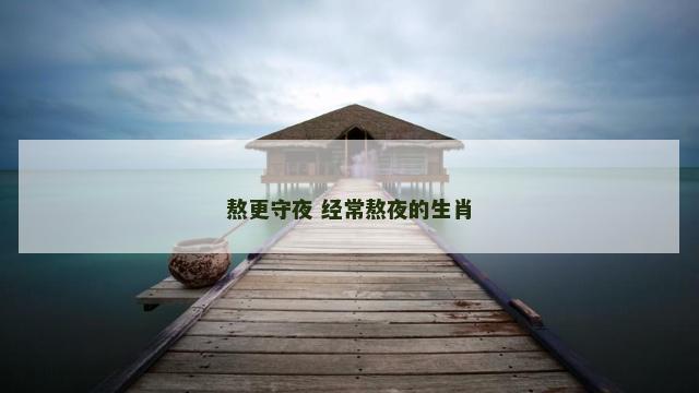 熬更守夜 经常熬夜的生肖 熬更守夜 经常熬夜的生肖