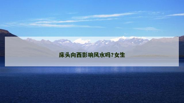 床头向西影响风水吗?女生 床头向西影响风水吗?女生