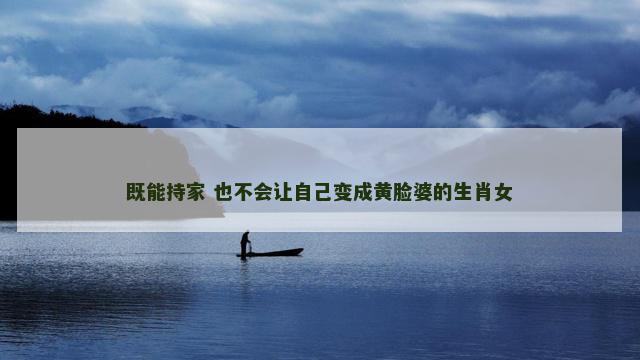 既能持家 也不会让自己变成黄脸婆的生肖女