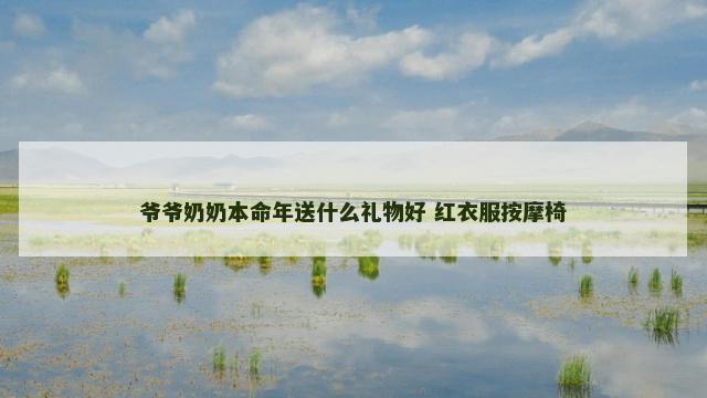 爷爷奶奶本命年送什么礼物好 红衣服按摩椅
