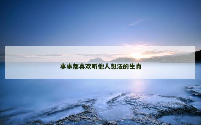 事事都喜欢听他人想法的生肖