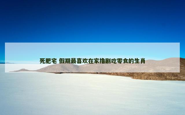 死肥宅 假期最喜欢在家撸剧吃零食的生肖